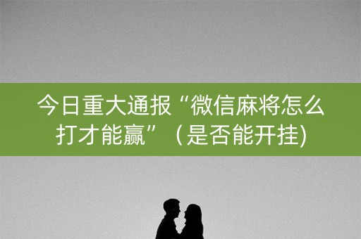 今日重大通报“微信麻将怎么打才能赢”（是否能开挂)
