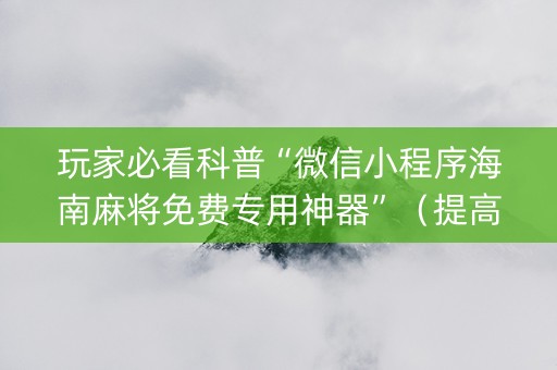 玩家必看科普“微信小程序海南麻将免费专用神器”（提高胜率技巧)