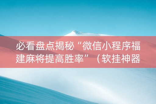 必看盘点揭秘“微信小程序福建麻将提高胜率”（软挂神器)