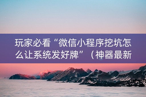 玩家必看“微信小程序挖坑怎么让系统发好牌”（神器最新免费)