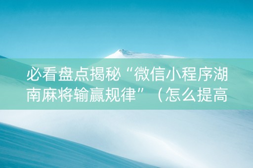 必看盘点揭秘“微信小程序湖南麻将输赢规律”（怎么提高胜率)