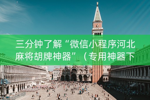 三分钟了解“微信小程序河北麻将胡牌神器”（专用神器下载)