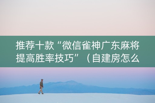 推荐十款“微信雀神广东麻将提高胜率技巧”（自建房怎么赢)