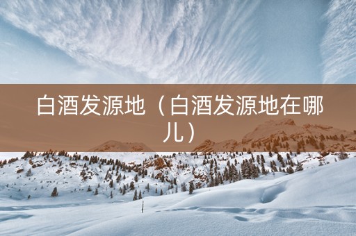 白酒发源地（白酒发源地在哪儿）
