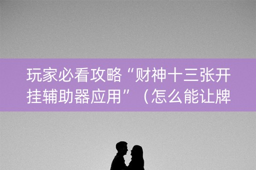 玩家必看攻略“财神十三张开挂辅助器应用”（怎么能让牌好一点)
