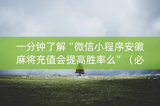 一分钟了解“微信小程序安徽麻将充值会提高胜率么”（必赢神器免费安装)