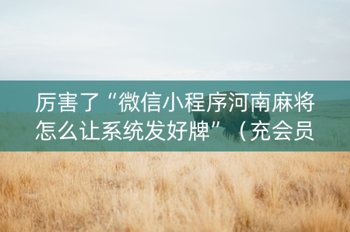 厉害了“微信小程序河南麻将怎么让系统发好牌”（充会员胜率高)