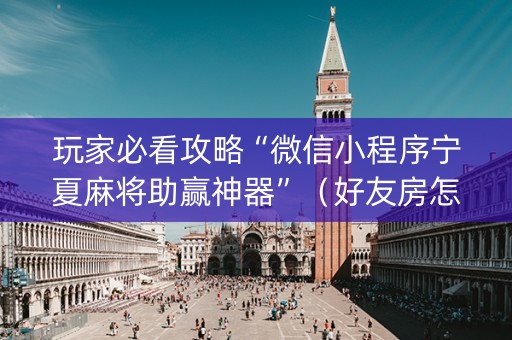 玩家必看攻略“微信小程序宁夏麻将助赢神器”（好友房怎么才能赢)