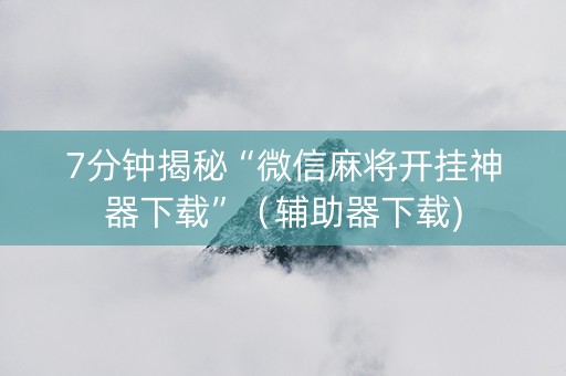 7分钟揭秘“微信麻将开挂神器下载”（辅助器下载)