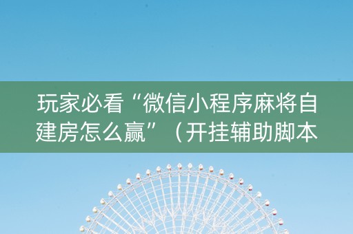 玩家必看“微信小程序麻将自建房怎么赢”（开挂辅助脚本)