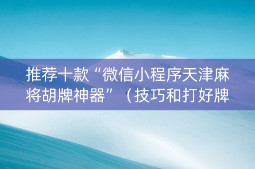 推荐十款“微信小程序天津麻将胡牌神器”（技巧和打好牌方法)