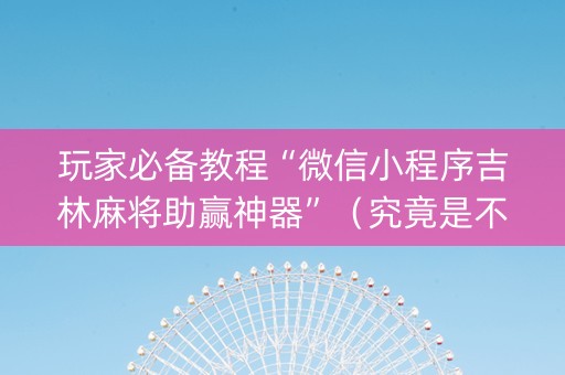 玩家必备教程“微信小程序吉林麻将助赢神器”（究竟是不是有挂)