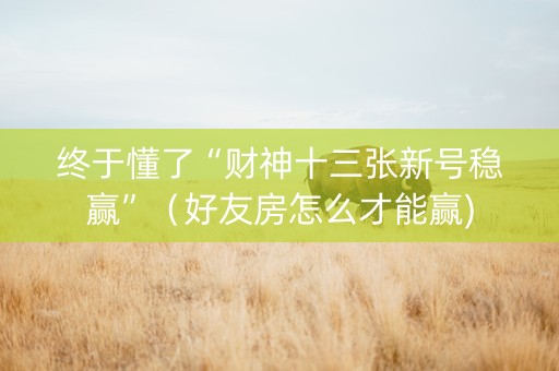 终于懂了“财神十三张新号稳赢”（好友房怎么才能赢)