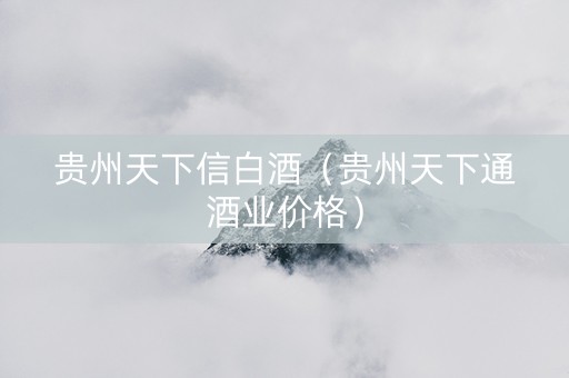 贵州天下信白酒（贵州天下通酒业价格）