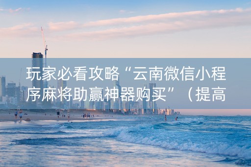 玩家必看攻略“云南微信小程序麻将助赢神器购买”（提高胜率技巧)