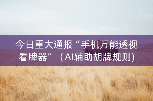 今日重大通报“手机万能透视看牌器”（AI辅助胡牌规则)
