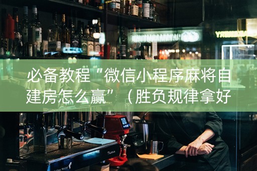 必备教程“微信小程序麻将自建房怎么赢”（胜负规律拿好牌)