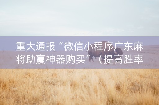重大通报“微信小程序广东麻将助赢神器购买”（提高胜率软件)