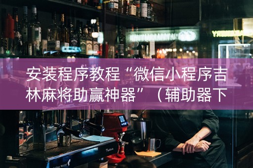 安装程序教程“微信小程序吉林麻将助赢神器”（辅助器下载)