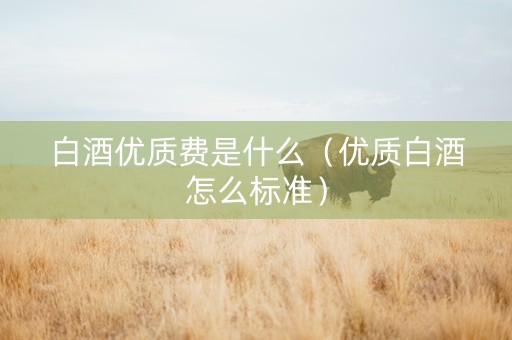 白酒优质费是什么（优质白酒怎么标准）