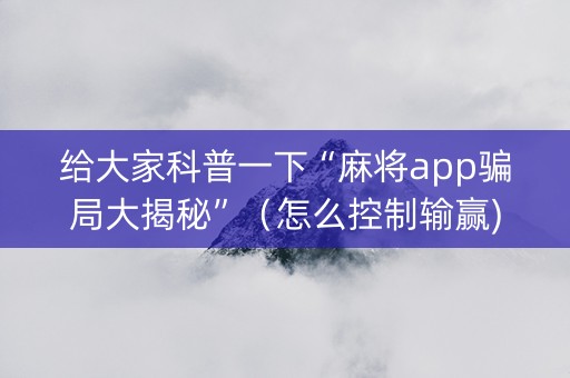 给大家科普一下“麻将app骗局大揭秘”（怎么控制输赢)