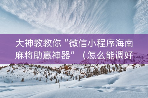 大神教教你“微信小程序海南麻将助赢神器”（怎么能调好牌)