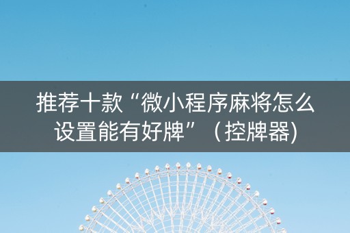 推荐十款“微小程序麻将怎么设置能有好牌”（控牌器)