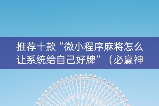 推荐十款“微小程序麻将怎么让系统给自己好牌”（必赢神器辅助器)