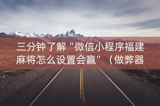 三分钟了解“微信小程序福建麻将怎么设置会赢”（做弊器软件下载)