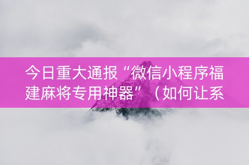 今日重大通报“微信小程序福建麻将专用神器”（如何让系统发好牌)