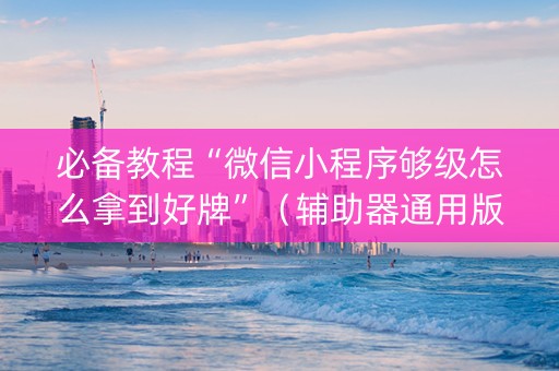 必备教程“微信小程序够级怎么拿到好牌”（辅助器通用版)