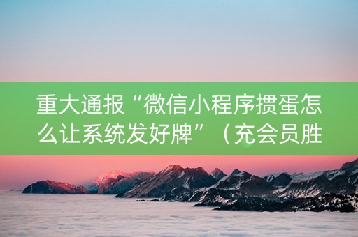 重大通报“微信小程序掼蛋怎么让系统发好牌”（充会员胜率高)