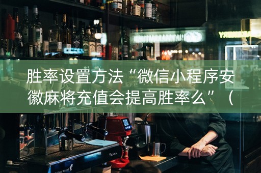 胜率设置方法“微信小程序安徽麻将充值会提高胜率么”（充值会提高胜率么)