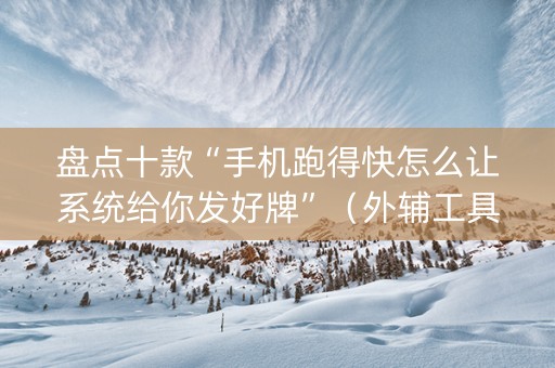盘点十款“手机跑得快怎么让系统给你发好牌”（外辅工具)