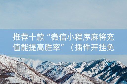 推荐十款“微信小程序麻将充值能提高胜率”（插件开挂免费AI)