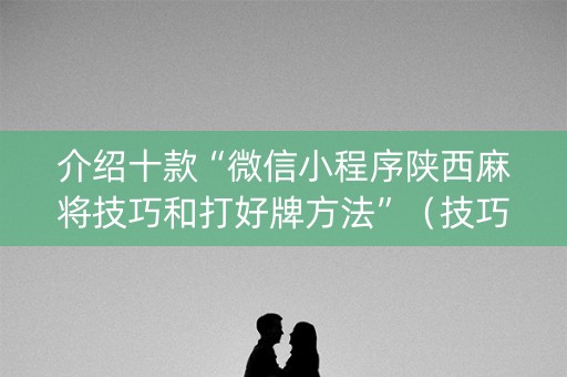 介绍十款“微信小程序陕西麻将技巧和打好牌方法”（技巧和打好牌方法)