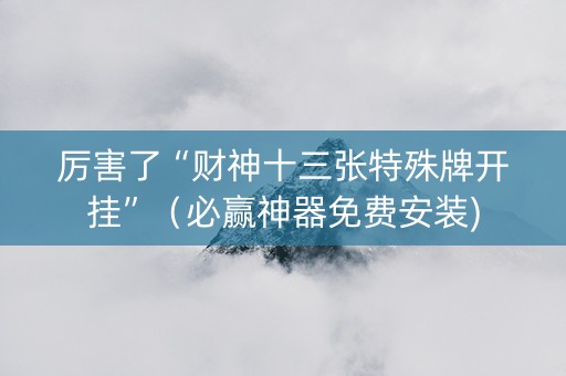 厉害了“财神十三张特殊牌开挂”（必赢神器免费安装)