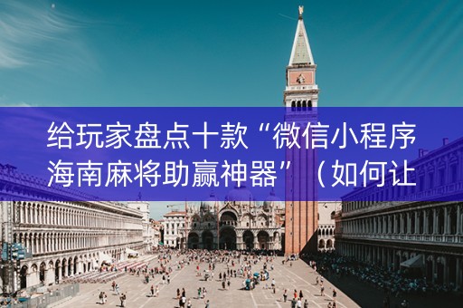 给玩家盘点十款“微信小程序海南麻将助赢神器”（如何让系统发好牌)