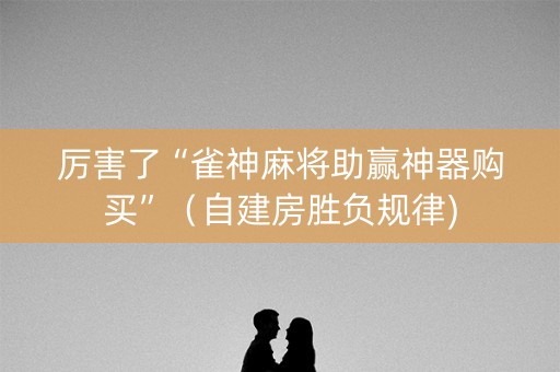 厉害了“雀神麻将助赢神器购买”（自建房胜负规律)