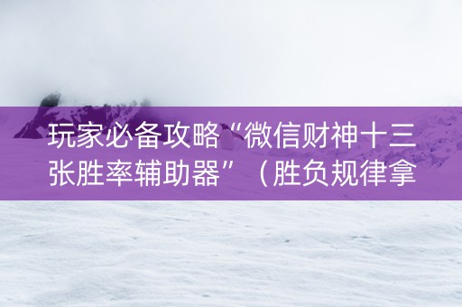 玩家必备攻略“微信财神十三张胜率辅助器”（胜负规律拿好牌)