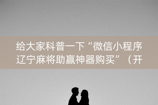 给大家科普一下“微信小程序辽宁麻将助赢神器购买”（开挂神器下载)