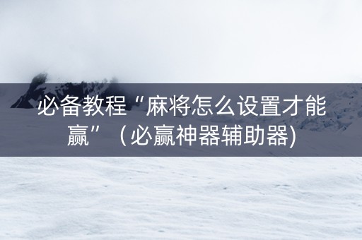 必备教程“麻将怎么设置才能赢”（必赢神器辅助器)