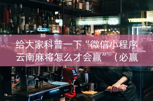 给大家科普一下“微信小程序云南麻将怎么才会赢”（必赢神器免费安装)