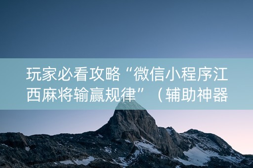 玩家必看攻略“微信小程序江西麻将输赢规律”（辅助神器免费)