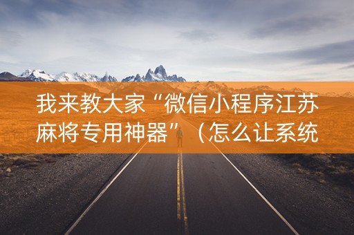 我来教大家“微信小程序江苏麻将专用神器”（怎么让系统给你发好牌)