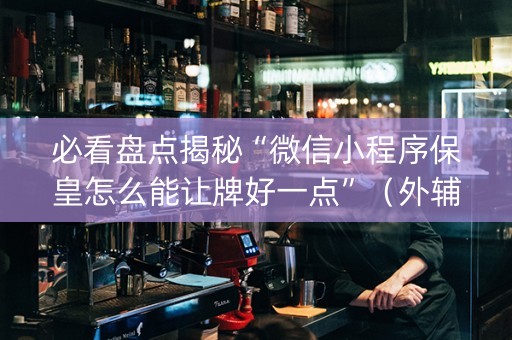 必看盘点揭秘“微信小程序保皇怎么能让牌好一点”（外辅工具)
