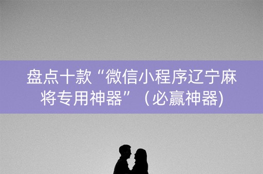 盘点十款“微信小程序辽宁麻将专用神器”（必赢神器)
