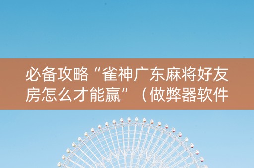必备攻略“雀神广东麻将好友房怎么才能赢”（做弊器软件下载)