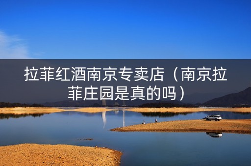 拉菲红酒南京专卖店（南京拉菲庄园是真的吗）