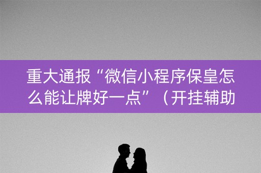 重大通报“微信小程序保皇怎么能让牌好一点”（开挂辅助器插件)